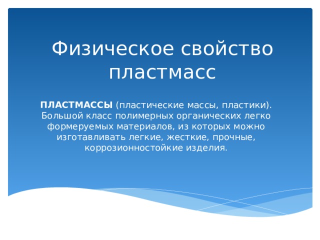 Физическое свойство пластмасс ПЛАСТМАССЫ  (пластические массы, пластики). Большой класс полимерных органических легко формеруемых материалов, из которых можно изготавливать легкие, жесткие, прочные, коррозионностойкие изделия. 