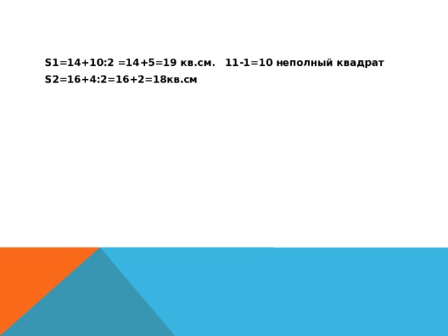 S1=14+10:2 =14+5=19 кв.см. 11-1=10 неполный квадрат S2=16+4:2=16+2=18кв.см 