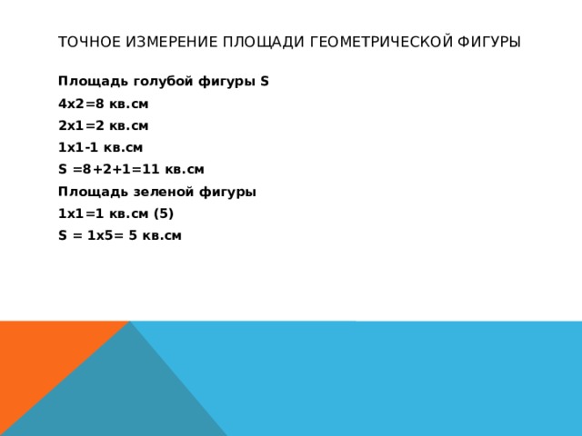 Точное измерение площади геометрической фигуры Площадь голубой фигуры S 4х2=8 кв.см 2х1=2 кв.см 1х1-1 кв.см S =8+2+1=11 кв.см Площадь зеленой фигуры 1х1=1 кв.см (5) S = 1х5= 5 кв.см   