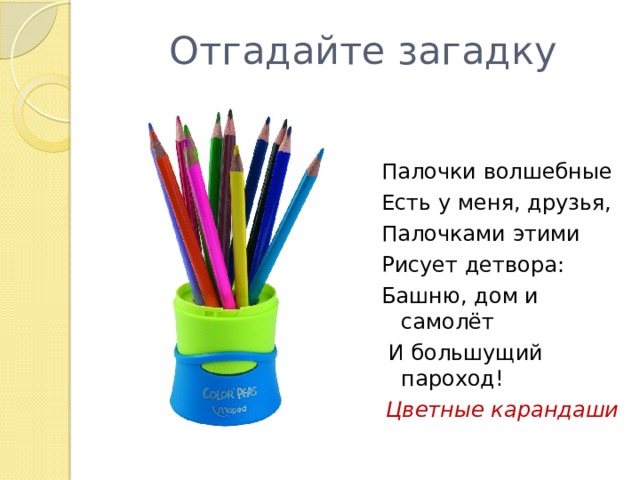 Отгадайте загадку Палочки волшебные Есть у меня, друзья, Палочками этими Рисует детвора: Башню, дом и самолёт  И большущий пароход! Цветные карандаши 