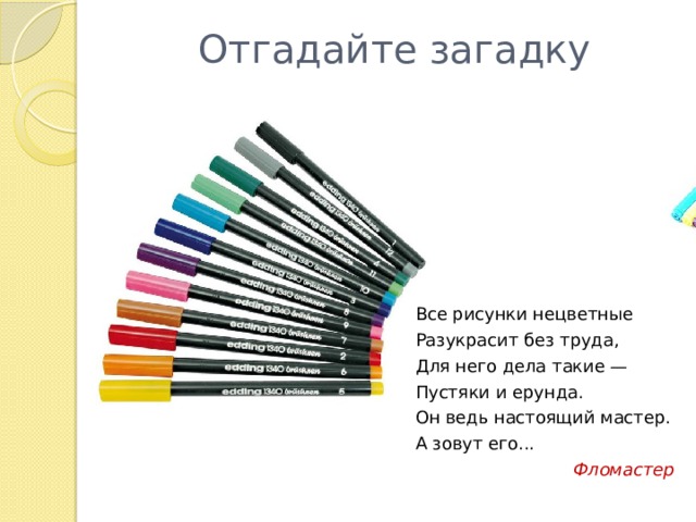 Отгадайте загадку Все рисунки нецветные Разукрасит без труда, Для него дела такие — Пустяки и ерунда. Он ведь настоящий мастер. А зовут его...  Фломастер 