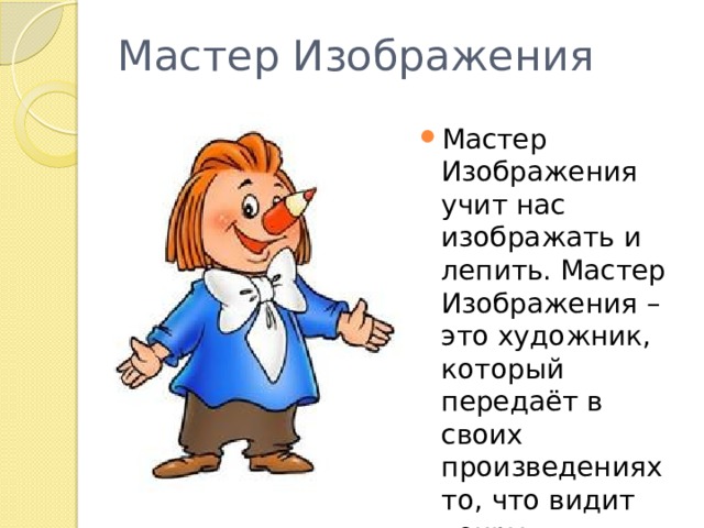 Мастер Изображения Мастер Изображения учит нас изображать и лепить. Мастер Изображения – это художник, который передаёт в своих произведениях то, что видит вокруг. 