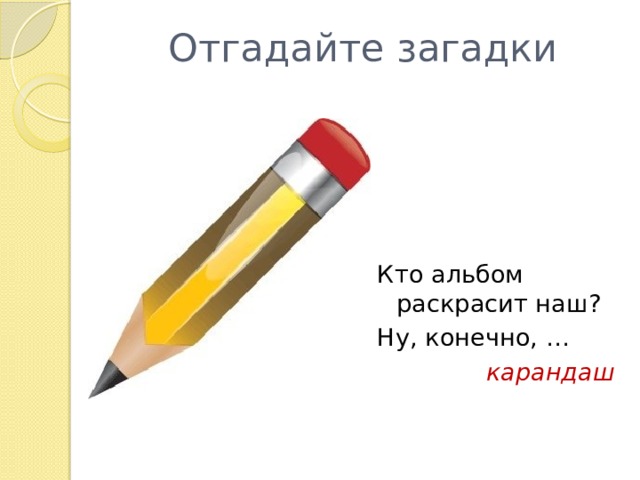 Отгадайте загадки Кто альбом раскрасит наш? Ну, конечно, … карандаш 