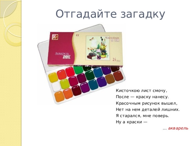 Отгадайте загадку Кисточкою лист смочу, После — краску нанесу. Красочным рисунок вышел, Нет на нем деталей лишних. Я старался, мне поверь. Ну а краски — ... акварель 