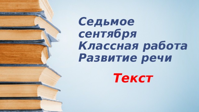 Седьмое сентября  Классная работа  Развитие речи   Текст 