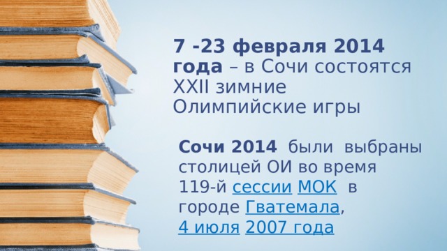 7 -23 февраля 2014 года – в Сочи состоятся XXII зимние Олимпийские игры   Сочи 2014 были выбраны столицей ОИ во время 119-й  сессии   МОК   в городе  Гватемала ,   4 июля   2007 года 