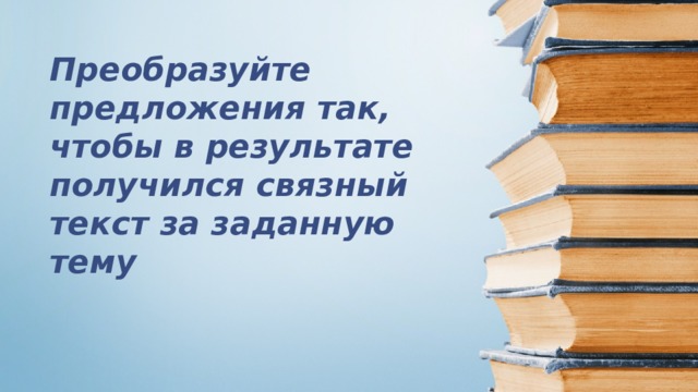 Преобразуйте предложения так, чтобы в результате получился связный текст за заданную тему 