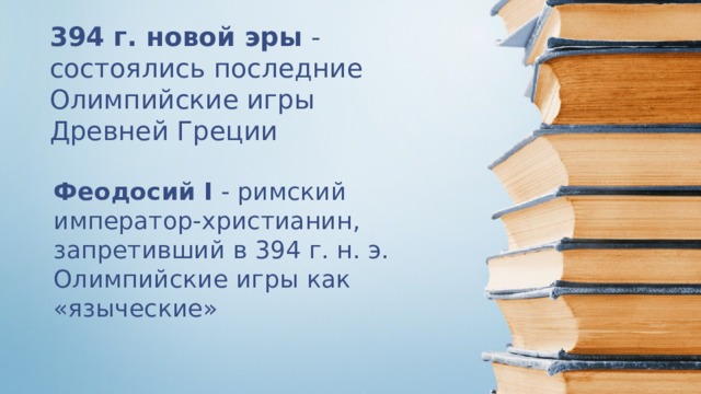 394 г. новой эры - состоялись последние Олимпийские игры Древней Греции Феодосий I - римский император-христианин, запретивший в 394 г. н. э. Олимпийские игры как «языческие»   