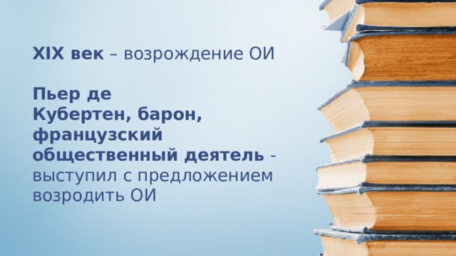 XIX век – возрождение ОИ   Пьер де  Кубертен, барон, французский общественный деятель - выступил с предложением возродить ОИ   