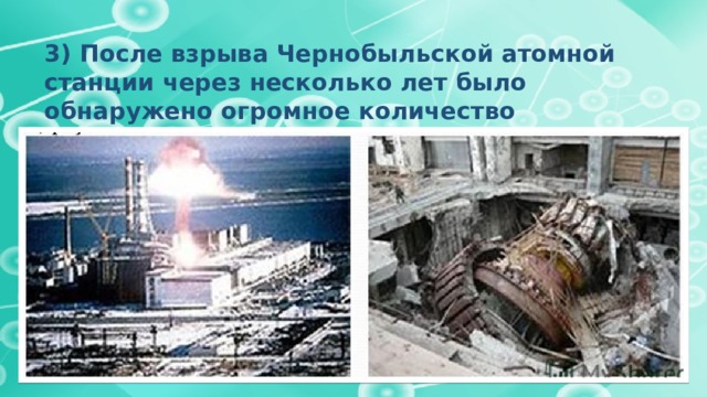  3) После взрыва Чернобыльской атомной станции через несколько лет было обнаружено огромное количество плесени. Она росла и густела в местах наибольшей радиации. 