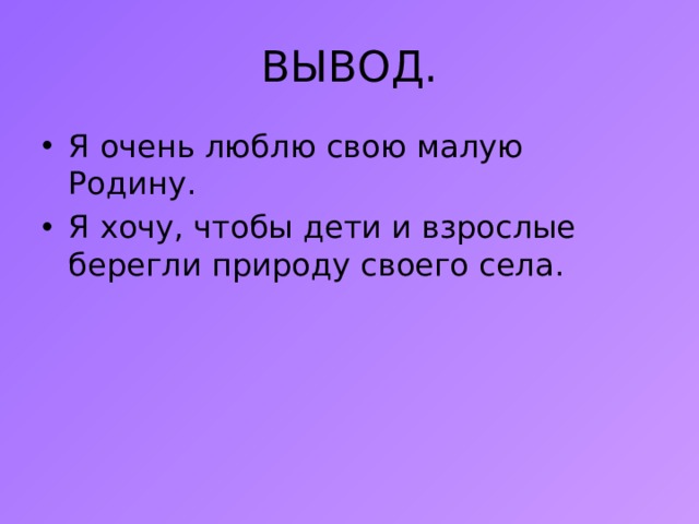 ВЫВОД. Я очень люблю свою малую Родину. Я хочу, чтобы дети и взрослые берегли природу своего села. 