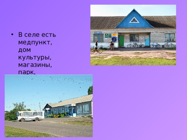 В селе есть медпункт, дом культуры, магазины, парк, почта,детский сад 