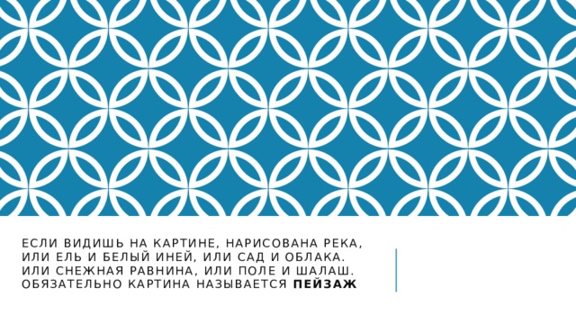 Если видишь на картине, нарисована река,  Или ель и белый иней, или сад и облака.  Или снежная равнина, или поле и шалаш.  Обязательно картина называется пейзаж   