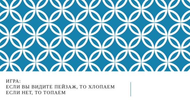 Игра:  если вы видите пейзаж, то хлопаем  если нет, то топаем  