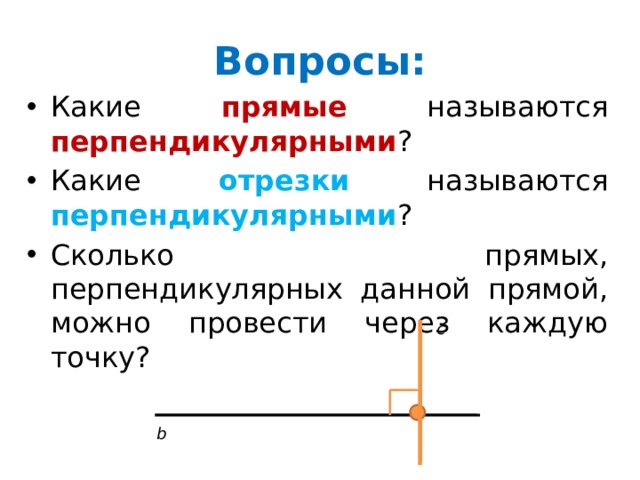 Вопросы: Какие прямые называются перпендикулярными ? Какие отрезки называются перпендикулярными ? Сколько прямых, перпендикулярных данной прямой, можно провести через каждую точку? c b 