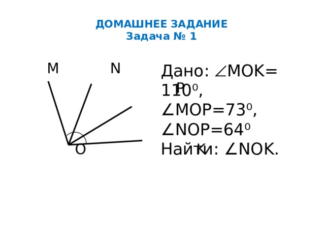 ДОМАШНЕЕ ЗАДАНИЕ  Задача № 1  M N  P  O K Дано:  MOK= 110⁰, ∠MOP=73⁰, ∠ NOP=64⁰ Найти: ∠NOK. 