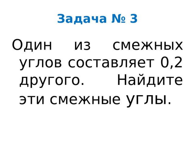 Задача № 3 Один из смежных углов составляет 0,2 другого. Найдите эти смежные углы . 