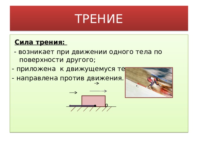 ТРЕНИЕ  Сила трения:  - возникает при движении одного тела по поверхности другого; - приложена к движущемуся телу; - направлена против движения.  V  F тр  