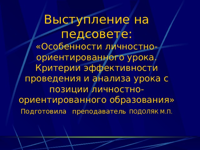 Выступление на педсовете:  «Особенности личностно- ориентированного урока. Критерии эффективности проведения и анализа урока с позиции личностно- ориентированного образования»  Подготовила  преподаватель  ПОДОЛЯК М.П.  