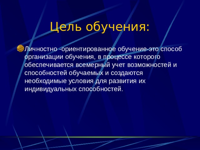 Цель обучения: Личностно -ориентированное обучение-это способ организации обучения, в процессе которого обеспечивается всемерный учет возможностей и способностей обучаемых и создаются необходимые условия для развития их индивидуальных способностей.  