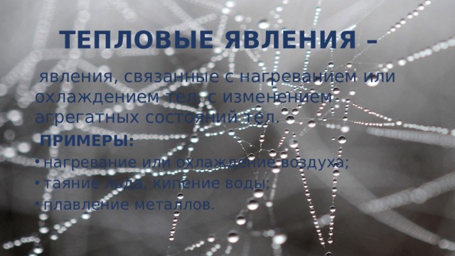 ТЕПЛОВЫЕ ЯВЛЕНИЯ –  явления, связанные с нагреванием или охлаждением тел, с изменением агрегатных состояний тел.  ПРИМЕРЫ: нагревание или охлаждение воздуха; таяние льда, кипение воды; плавление металлов. 