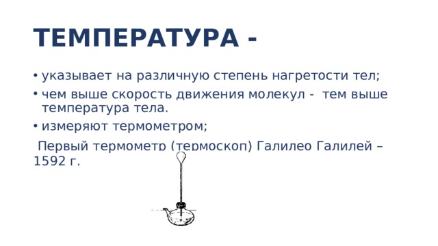 ТЕМПЕРАТУРА - указывает на различную степень нагретости тел; чем выше скорость движения молекул - тем выше температура тела. измеряют термометром;  Первый термометр (термоскоп) Галилео Галилей – 1592 г. 