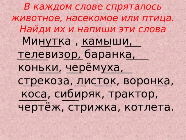 В каждом слове спряталось животное, насекомое или птица. Найди их и напиши эти слова  Минутка , камыши, телевизор, баранка, коньки, черёмуха, стрекоза, листок, воронка, коса, сибиряк, трактор, чертёж, стрижка, котлета.  