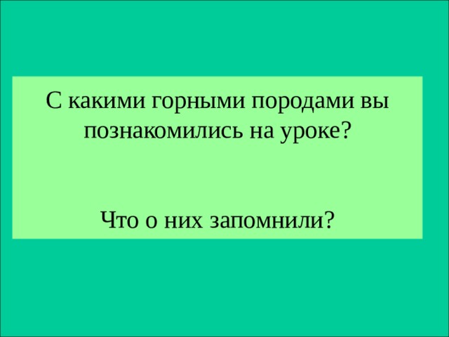 С какими горными породами вы познакомились на уроке?    Что о них запомнили? 