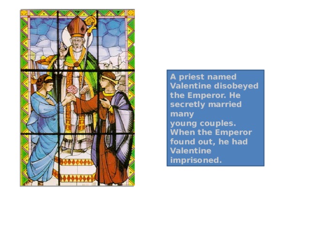 A priest named Valentine disobeyed the Emperor. He secretly married many young couples. When the Emperor found out, he had Valentine imprisoned.  