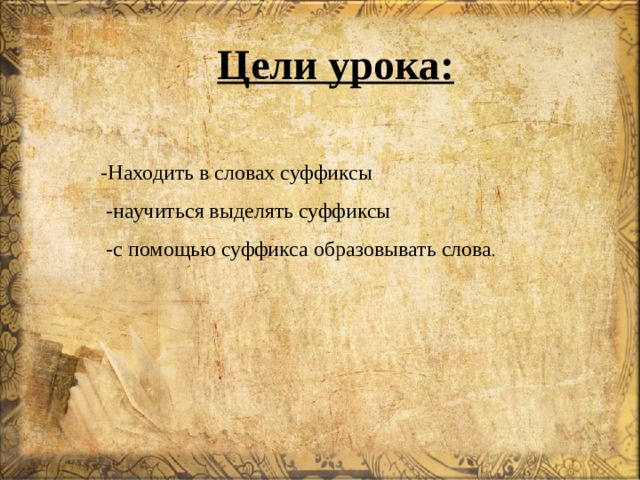 Цели урока:   -Находить в словах суффиксы  -научиться выделять суффиксы  -с помощью суффикса образовывать слова . 