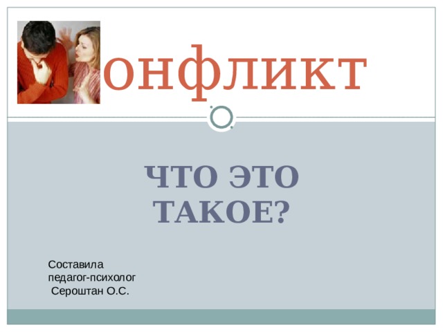  Конфликт  ЧТО ЭТО ТАКОЕ ? Составила педагог-психолог  Сероштан О.С. 