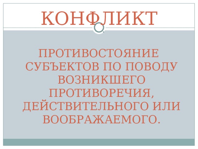 КОНФЛИКТ ПРОТИВОСТОЯНИЕ СУБЪЕКТОВ ПО ПОВОДУ ВОЗНИКШЕГО ПРОТИВОРЕЧИЯ, ДЕЙСТВИТЕЛЬНОГО ИЛИ ВООБРАЖАЕМОГО. 