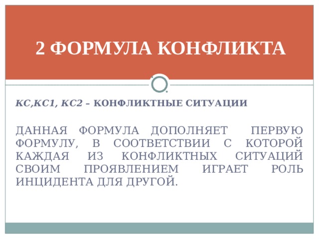 2 ФОРМУЛА КОНФЛИКТА КС,КС1, КС2 – КОНФЛИКТНЫЕ СИТУАЦИИ  ДАННАЯ ФОРМУЛА ДОПОЛНЯЕТ ПЕРВУЮ ФОРМУЛУ, В СООТВЕТСТВИИ С КОТОРОЙ КАЖДАЯ ИЗ КОНФЛИКТНЫХ СИТУАЦИЙ СВОИМ ПРОЯВЛЕНИЕМ ИГРАЕТ РОЛЬ ИНЦИДЕНТА ДЛЯ ДРУГОЙ.  