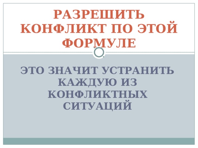 РАЗРЕШИТЬ КОНФЛИКТ ПО ЭТОЙ ФОРМУЛЕ ЭТО ЗНАЧИТ УСТРАНИТЬ КАЖДУЮ ИЗ КОНФЛИКТНЫХ СИТУАЦИЙ 