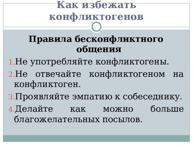 Как избежать конфликтогенов Правила бесконфликтного общения Не употребляйте конфликтогены. Не отвечайте конфликтогеном на конфликтоген. Проявляйте эмпатию к собеседнику. Делайте как можно больше благожелательных посылов.  