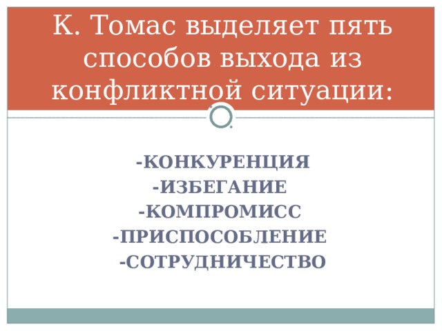 К. Томас выделяет пять способов выхода из конфликтной ситуации:  -КОНКУРЕНЦИЯ -ИЗБЕГАНИЕ -КОМПРОМИСС -ПРИСПОСОБЛЕНИЕ -СОТРУДНИЧЕСТВО 