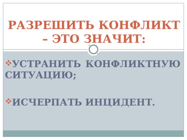 РАЗРЕШИТЬ КОНФЛИКТ – ЭТО ЗНАЧИТ: УСТРАНИТЬ КОНФЛИКТНУЮ СИТУАЦИЮ;  ИСЧЕРПАТЬ ИНЦИДЕНТ. 