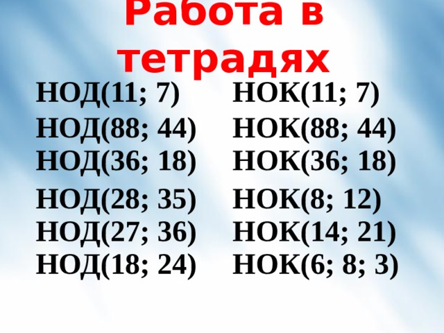 Работа в тетрадях НОД(11; 7) НОК(11; 7) НОД(88; 44) НОД(36; 18) НОК(88; 44) НОД(28; 35) НОД(27; 36) НОД(18; 24) НОК(36; 18) НОК(8; 12) НОК(14; 21) НОК(6; 8; 3) 