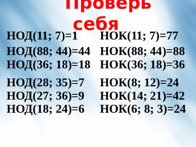  Проверь себя НОД(11; 7)=1 НОК(11; 7)=77 НОД(88; 44)=44 НОД(36; 18)=18 НОК(88; 44)=88 НОД(28; 35)=7 НОД(27; 36)=9 НОД(18; 24)=6 НОК(36; 18)=36 НОК(8; 12)=24 НОК(14; 21)=42 НОК(6; 8; 3)=24 