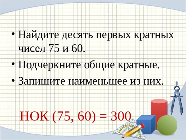 Найдите десять первых кратных чисел 75 и 60. Подчеркните общие кратные. Запишите наименьшее из них.   НОК (75, 60) = 300 