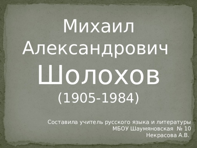 Михаил Александрович Шолохов (1905-1984) Составила учитель русского языка и литературы  МБОУ Шаумяновская № 10 Некрасова А.В. 