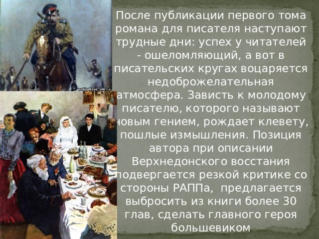 После публикации первого тома романа для писателя наступают трудные дни: успех у читателей - ошеломляющий, а вот в писательских кругах воцаряется недоброжелательная атмосфера. Зависть к молодому писателю, которого называют новым гением, рождает клевету, пошлые измышления. Позиция автора при описании Верхнедонского восстания подвергается резкой критике со стороны РАППа, предлагается выбросить из книги более 30 глав, сделать главного героя большевиком 