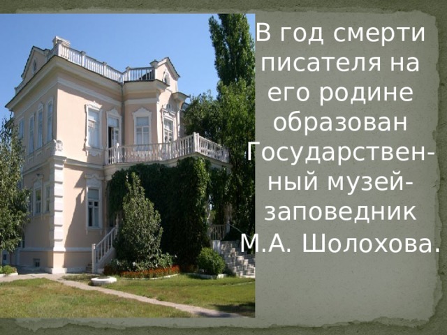 В год смерти писателя на его родине образован Государствен-ный музей-заповедник М.А. Шолохова . 