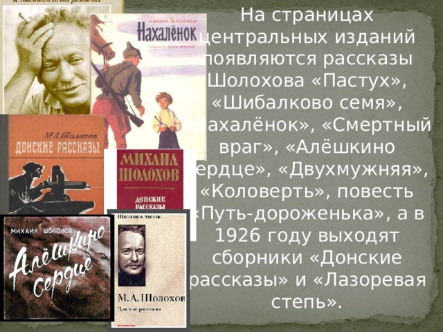 На страницах центральных изданий появляются рассказы Шолохова «Пастух», «Шибалково семя», «Нахалёнок», «Смертный враг», «Алёшкино сердце», «Двухмужняя», «Коловерть», повесть «Путь-дороженька», а в 1926 году выходят сборники «Донские рассказы» и «Лазоревая степь». 