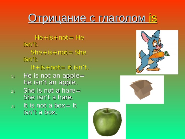 Отрицание с глаголом  is  He+is+not= He isn’t.  She+is+not= She isn’t.  It+is+not= it isn’t. He is not an apple= He isn’t an apple. She is not a hare= She isn’t a hare. It is not a box= It isn’t a box. 