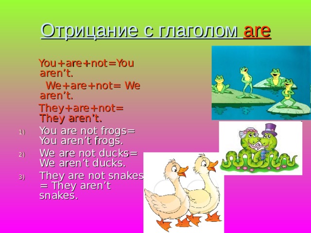 Отрицание с глаголом are  You+are+not=You aren’t.  We+are+not= We aren’t.  They+are+not= They aren’t. You are not frogs= You aren’t frogs. We are not ducks= We aren’t ducks. They are not snakes = They aren’t snakes. 