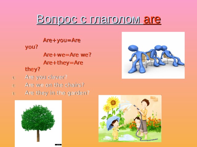 Вопрос с глаголом are   Are+you=Are you?  Are+we=Are we?  Are+they=Are  they? Are you clever? Are we on the chairs? Are they in the garden? 