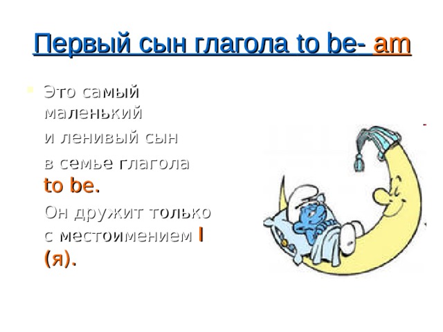 Первый сын глагола to be - am Это самый маленький  и ленивый сын  в семье  глагола to be .  Он дружит только с местоимением I ( я). 