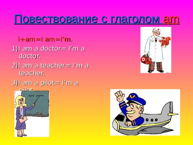 Повествование с глаголом am  I+am=I am=I’m. 1)I am a doctor= I’m a doctor. 2)I am a teacher= I’m a teacher. 3)I am a pilot= I’m a pilot. 