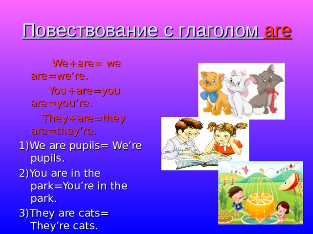 Повествование c глаголом are  We+are= we are=we’re.  You+are=you are=you’re.  They+are=they are=they’re. 1)We are pupils= We’re pupils. 2)You are in the park=You’re in the park. 3)They are cats= They’re с ats. 